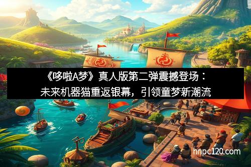 《哆啦A梦》真人版第二弹震撼登场：未来机器猫重返银幕，引领童梦新潮流